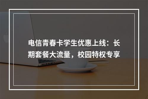 电信青春卡学生优惠上线：长期套餐大流量，校园特权专享