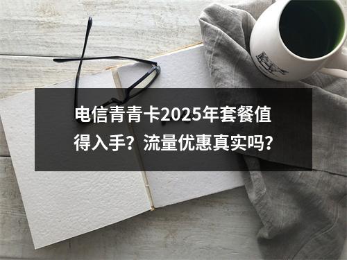 电信青青卡2025年套餐值得入手？流量优惠真实吗？
