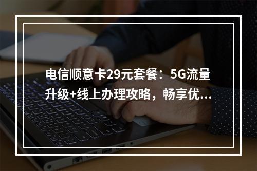 电信顺意卡29元套餐：5G流量升级+线上办理攻略，畅享优惠