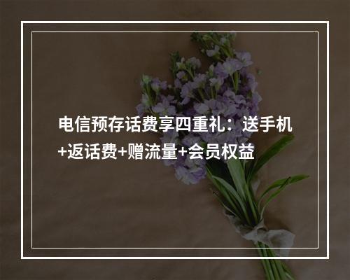 电信预存话费享四重礼：送手机+返话费+赠流量+会员权益