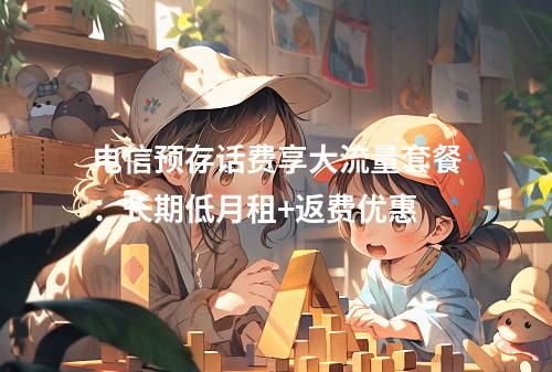 电信预存话费享大流量套餐：长期低月租+返费优惠