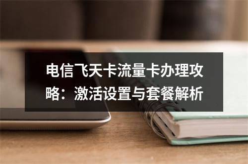 电信飞天卡流量卡办理攻略：激活设置与套餐解析