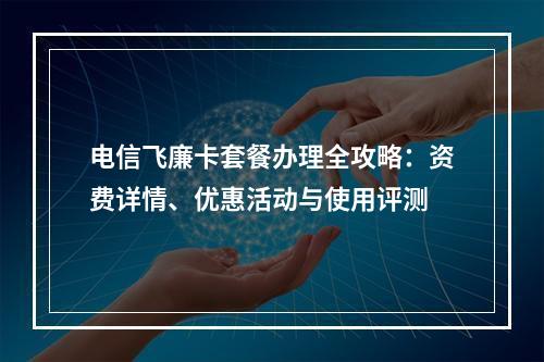 电信飞廉卡套餐办理全攻略：资费详情、优惠活动与使用评测