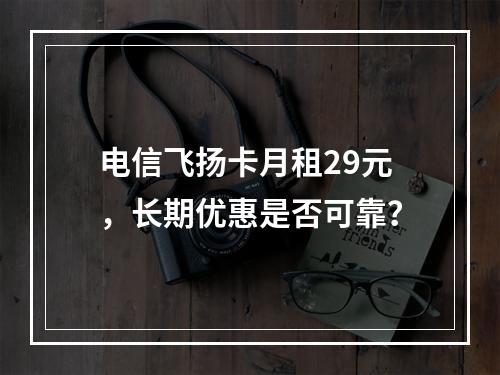 电信飞扬卡月租29元，长期优惠是否可靠？