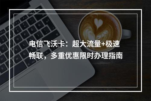 电信飞沃卡：超大流量+极速畅联，多重优惠限时办理指南