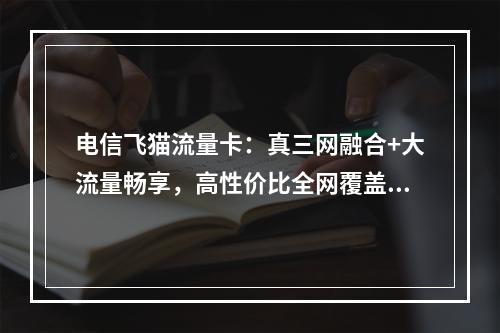 电信飞猫流量卡：真三网融合+大流量畅享，高性价比全网覆盖之选