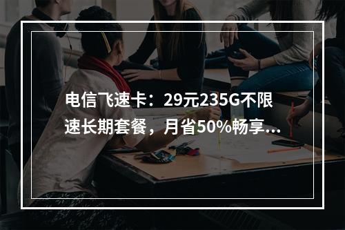 电信飞速卡：29元235G不限速长期套餐，月省50%畅享无忧
