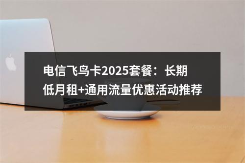 电信飞鸟卡2025套餐：长期低月租+通用流量优惠活动推荐