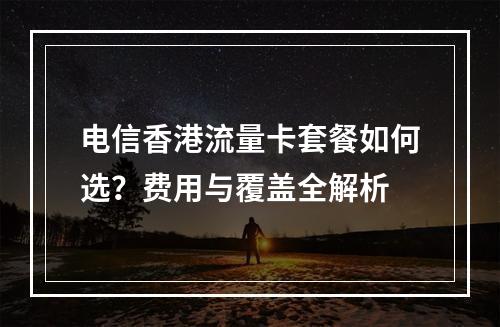 电信香港流量卡套餐如何选？费用与覆盖全解析