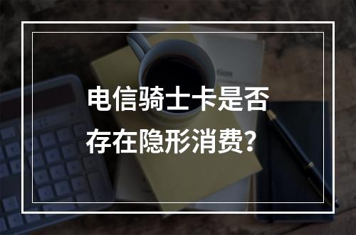 电信骑士卡是否存在隐形消费？