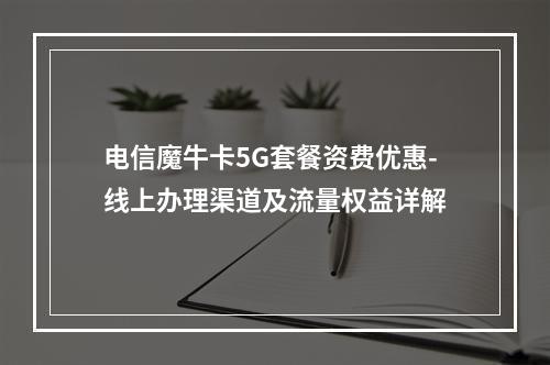 电信魔牛卡5G套餐资费优惠-线上办理渠道及流量权益详解