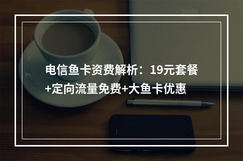 电信鱼卡资费解析：19元套餐+定向流量免费+大鱼卡优惠