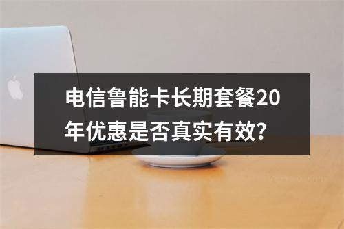 电信鲁能卡长期套餐20年优惠是否真实有效？