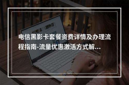 电信黑影卡套餐资费详情及办理流程指南-流量优惠激活方式解析
