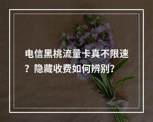 电信黑桃流量卡真不限速？隐藏收费如何辨别？