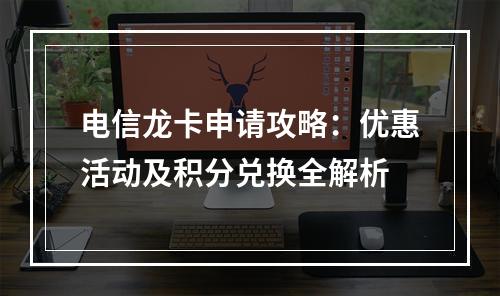 电信龙卡申请攻略：优惠活动及积分兑换全解析