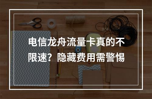 电信龙舟流量卡真的不限速？隐藏费用需警惕