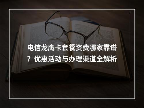 电信龙鹰卡套餐资费哪家靠谱？优惠活动与办理渠道全解析
