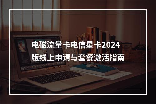 电磁流量卡电信星卡2024版线上申请与套餐激活指南