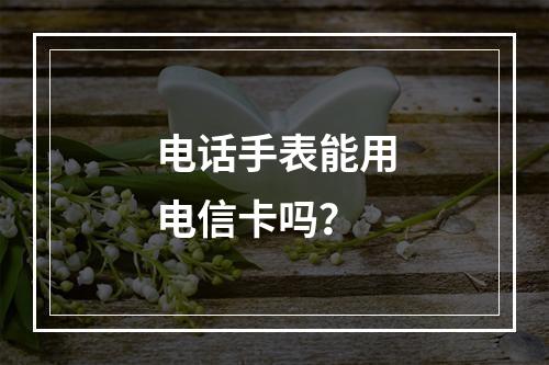 电话手表能用电信卡吗？