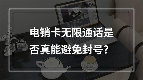 电销卡无限通话是否真能避免封号？
