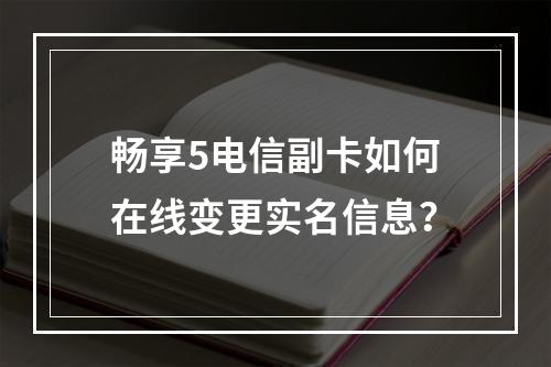 畅享5电信副卡如何在线变更实名信息？
