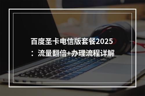 百度圣卡电信版套餐2025：流量翻倍+办理流程详解