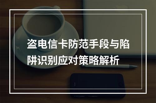 盗电信卡防范手段与陷阱识别应对策略解析