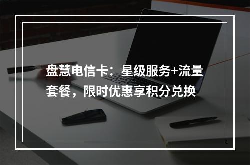 盘慧电信卡：星级服务+流量套餐，限时优惠享积分兑换