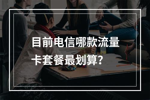 目前电信哪款流量卡套餐最划算？