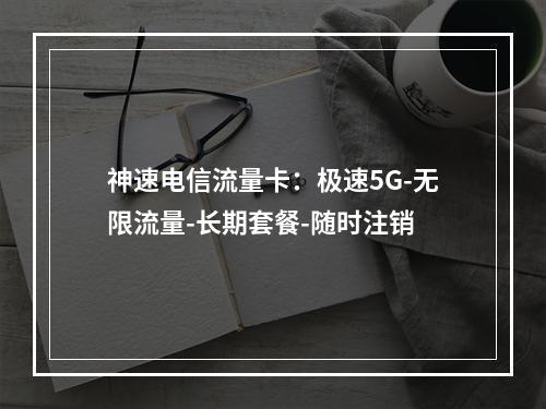 神速电信流量卡：极速5G-无限流量-长期套餐-随时注销