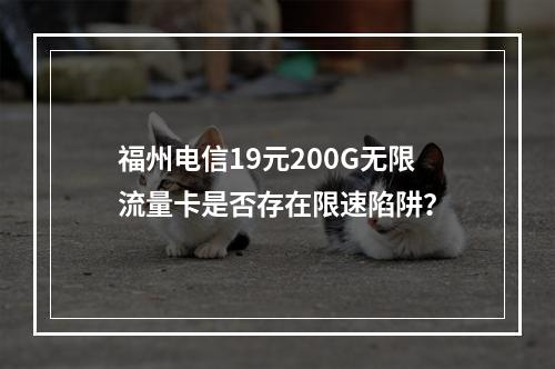 福州电信19元200G无限流量卡是否存在限速陷阱？