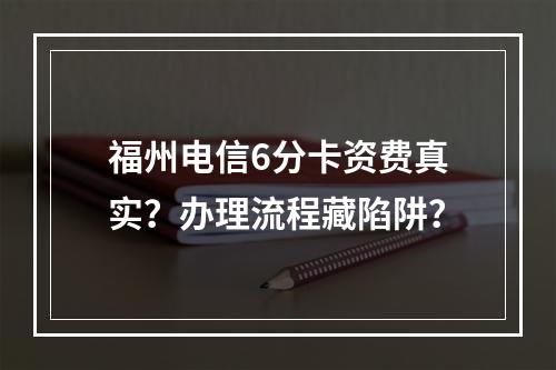 福州电信6分卡资费真实？办理流程藏陷阱？