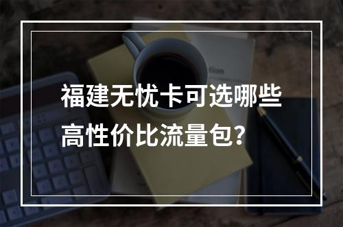 福建无忧卡可选哪些高性价比流量包？