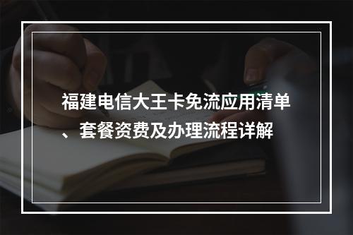 福建电信大王卡免流应用清单、套餐资费及办理流程详解