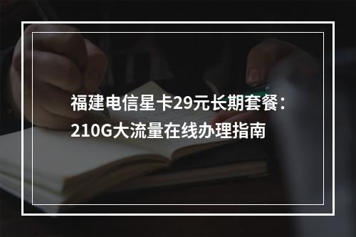 福建电信星卡29元长期套餐：210G大流量在线办理指南