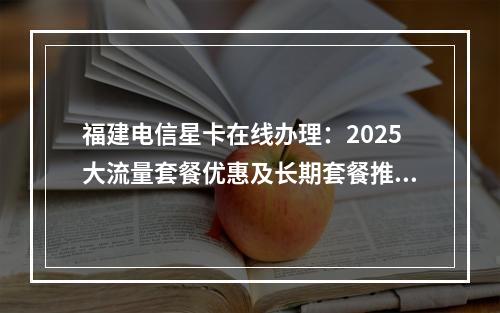 福建电信星卡在线办理：2025大流量套餐优惠及长期套餐推荐