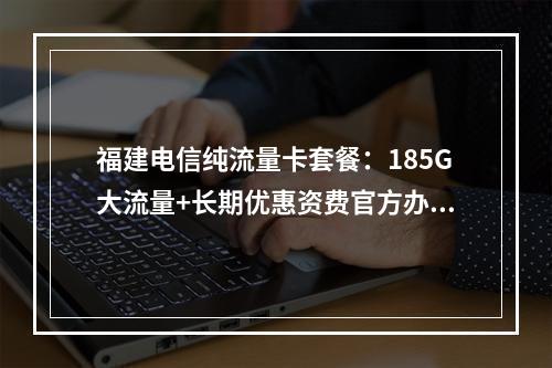 福建电信纯流量卡套餐：185G大流量+长期优惠资费官方办理