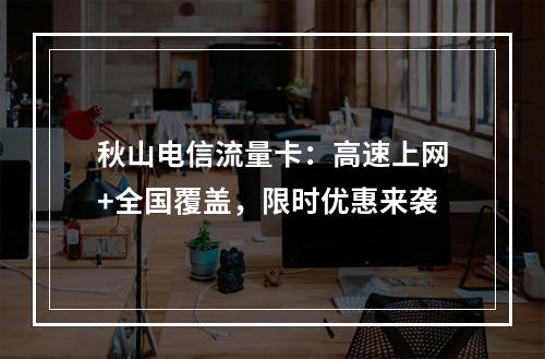 秋山电信流量卡：高速上网+全国覆盖，限时优惠来袭