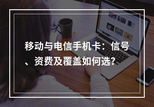 移动与电信手机卡：信号、资费及覆盖如何选？