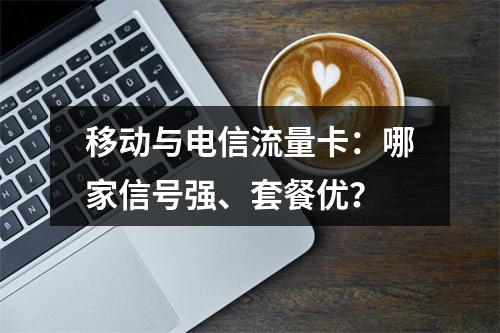 移动与电信流量卡：哪家信号强、套餐优？