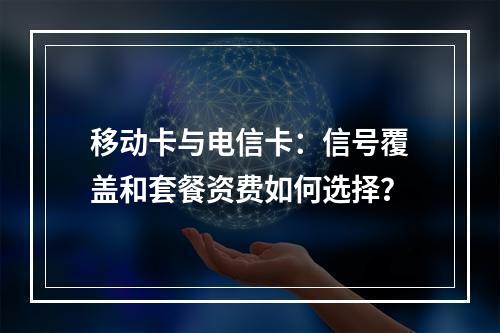 移动卡与电信卡：信号覆盖和套餐资费如何选择？