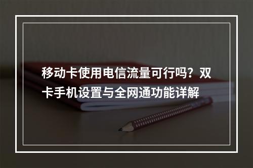 移动卡使用电信流量可行吗？双卡手机设置与全网通功能详解