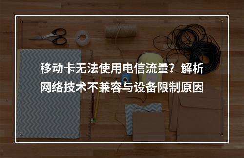 移动卡无法使用电信流量？解析网络技术不兼容与设备限制原因