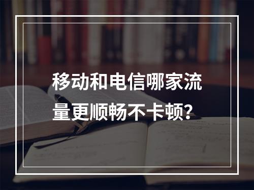 移动和电信哪家流量更顺畅不卡顿？