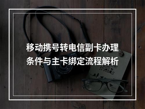 移动携号转电信副卡办理条件与主卡绑定流程解析