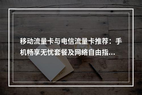 移动流量卡与电信流量卡推荐：手机畅享无忧套餐及网络自由指南