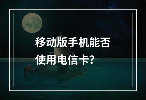 移动版手机能否使用电信卡？