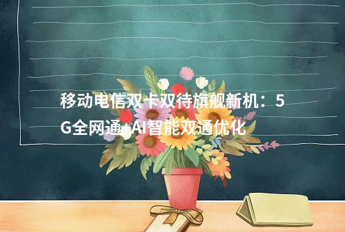 移动电信双卡双待旗舰新机：5G全网通+AI智能双通优化