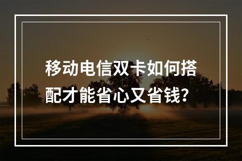 移动电信双卡如何搭配才能省心又省钱？